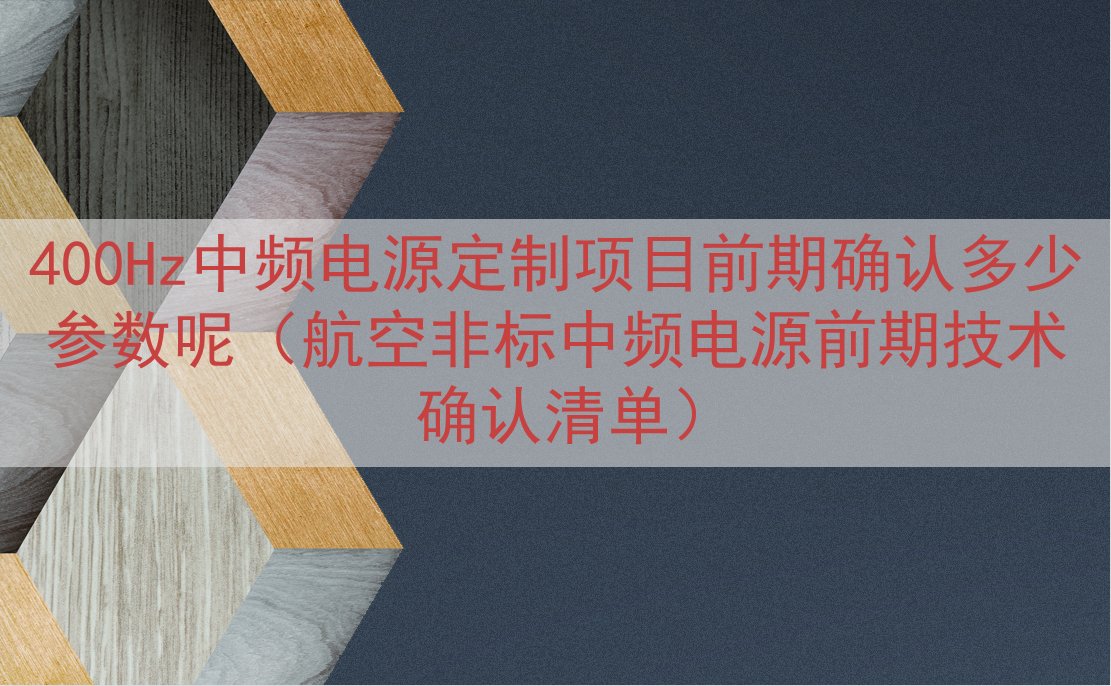 400Hz中频电源定制项目前期确认多少参数呢（航空非标中频电源前期技术确认清单）